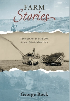 Farm Stories: Coming of Age on a Mid-20th Century Alberta Mixed Farm by Rock, George