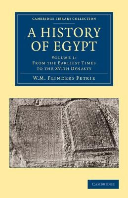A History of Egypt: Volume 1, from the Earliest Times to the Xvith Dynasty by Petrie, William Matthew Flinders