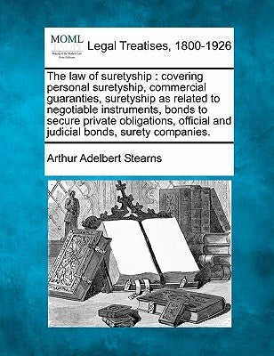 The law of suretyship: covering personal suretyship, commercial guaranties, suretyship as related to negotiable instruments, bonds to secure by Stearns, Arthur Adelbert