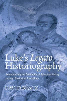 Luke's Legato Historiography: Remembering the Continuity of Salvation History Through Rhetorical Transitions by Brack, David Lee