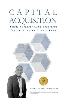 Capital Acquisition: Small Business Considerations for How to Get Financing by Hendrith Vanlon Smith Jr