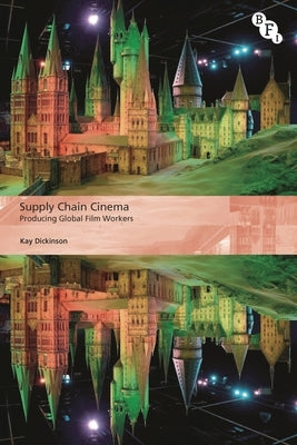 Supply Chain Cinema: Producing Global Film Workers by Dickinson, Kay