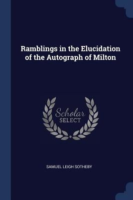 Ramblings in the Elucidation of the Autograph of Milton by Sotheby, Samuel Leigh