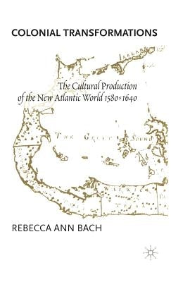 Colonial Transformations: The Cultural Production of the New Atlantic World,1580-1640 by Bach, R.