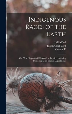 Indigenous Races of the Earth; or, New Chapters of Ethnological Inquiry; Including Monographs on Special Departments by Nott, Josiah Clark