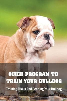 Quick Program To Train Your Bulldog: Training Tricks And Feeding Your Bulldog: How To Train Behaviors For Your Bulldog by Halcomb, Abram