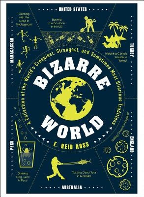 Bizarre World: A Collection of the World's Creepiest, Strangest, and Sometimes Most Hilarious Traditions by Ross, E. Reid