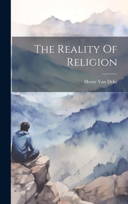 The Reality Of Religion by Dyke, Henry Van
