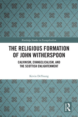 The Religious Formation of John Witherspoon: Calvinism, Evangelicalism, and the Scottish Enlightenment by DeYoung, Kevin