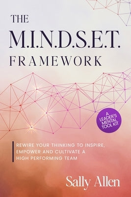 The M.I.N.D.S.E.T. Framework: Rewire Your Thinking to Inspire, Empower and Cultivate a High Performing Team by Allen, Sally