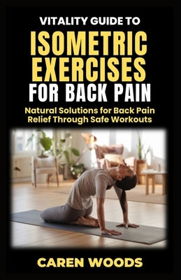 Vitality Guide to Isometric Exercise for Back Pain: Natural Solutions for Back Pain Relief Through Safe Workouts by Woods, Caren