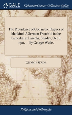 The Providence of God in the Plagues of Mankind. A Sermon Preach'd in the Cathedral at Lincoln, Sunday, Oct.8, 1721. ... By George Wade, by Wade, George