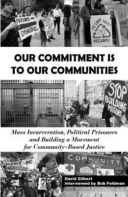 Our Commitment Is to Our Communities: Mass Incarceration, Political Prisoners, and Building a Movement for Community-Based Justice by Gilbert, David