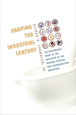Shaping the Industrial Century: The Remarkable Story of the Evolution of the Modern Chemical and Pharmaceutical Industries by Chandler, Alfred DuPont