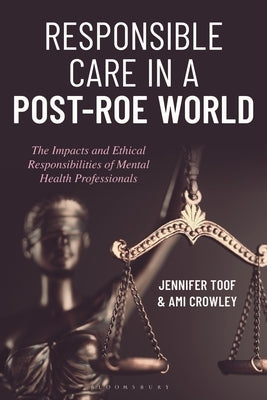 Responsible Care in a Post-Roe World: The Impacts and Ethical Responsibilities of Mental Health Professionals by Toof, Jennifer