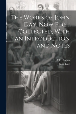 The Works of John Day, now First Collected, With an Introduction and Notes by Day, John