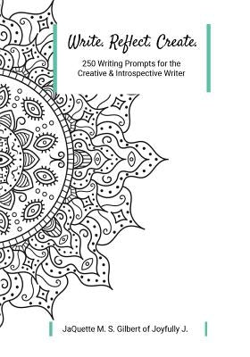 Write. Reflect. Create.: 250 Writing Prompts for Creative and Introspective Writer by Gilbert, Jaquette M. S.