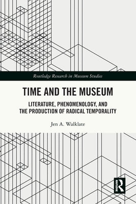 Time and the Museum: Literature, Phenomenology, and the Production of Radical Temporality by Walklate, Jen A.