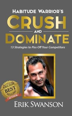 Habitude Warrior's Crush and Dominate: 13 Strategies to Piss Off Your Competitors by Swanson, Erik
