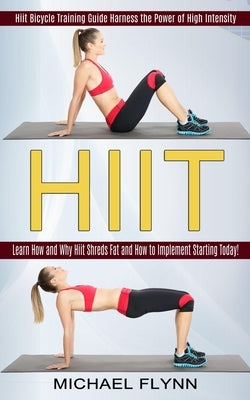 Hiit: Learn How and Why Hiit Shreds Fat and How to Implement Starting Today! (Hiit Bicycle Training Guide Harness the Power by Flynn, Michael