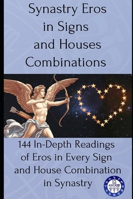 Synastry Eros in Signs and Houses Combinations: 144 In-Depth Readings of Eros in Every Sign and House Combination in Synastry by Astrology, 12andus