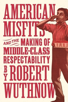 American Misfits and the Making of Middle-Class Respectability by Wuthnow, Robert