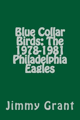 Blue Collar Birds: The 1978-1981 Philadelphia Eagles by Grant, Jimmy