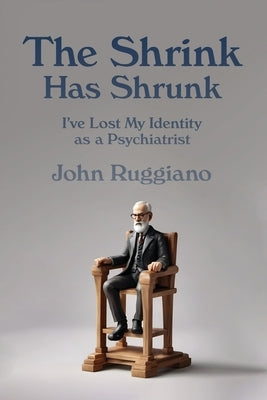 The Shrink Has Shrunk: I've Lost My Identity as a Psychiatrist by Ruggiano, John R.