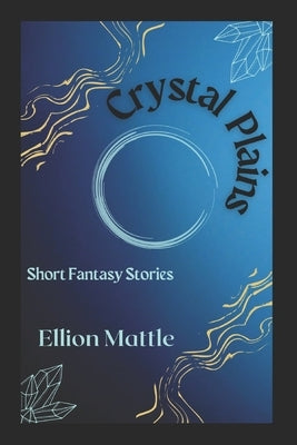 Crystal Plains: Short Fantasy Stories by Mattle, Ellion