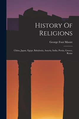 History Of Religions: China, Japan, Egypt, Babylonia, Assyria, India, Persia, Greece, Rome by Moore, George Foot