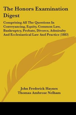 The Honors Examination Digest: Comprising All The Questions In Conveyancing, Equity, Common Law, Bankruptcy, Probate, Divorce, Admiralty And Ecclesia by Haynes, John Frederick