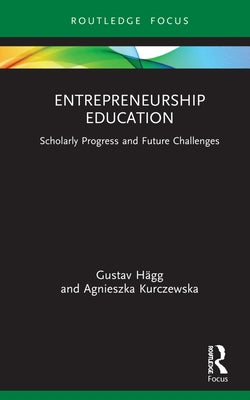 Entrepreneurship Education: Scholarly Progress and Future Challenges by Hägg, Gustav