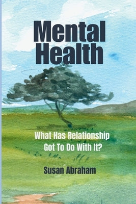 Mental Health: What Has Relationship Got To Do With It? by Abraham, Susan