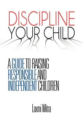 Discipline Your Child: A Guide to Raising Responsible and Independent Children by Mitra, Laxmi
