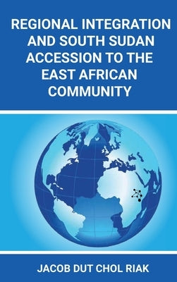 Regional Integration and South Sudan Accession to the East African Community by Riak, Jacob Dut Chol