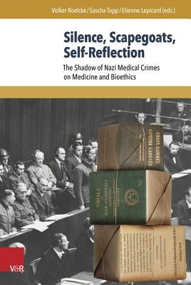 Silence, Scapegoats, Self-Reflection: The Shadow of Nazi Medical Crimes on Medicine and Bioethics by Lepicard, Etienne
