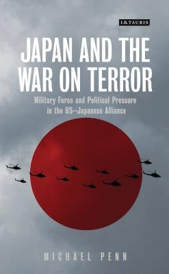 Japan and the War on Terror: Military Force and Political Pressure in the US-Japanese Alliance by Penn, Michael