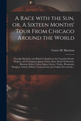 A Race With the Sun, or, A Sixteen Months' Tour From Chicago Around the World [microform]: Through Manitoba and British Columbia by the Canadian Pacif by Harrison, Carter H. (Carter Henry) 1.