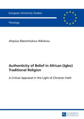 Authenticity of Belief in African (Igbo) Traditional Religion: A Critical Appraisal in the Light of Christian Faith by Ndiukwu, Aloysius