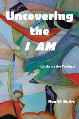 Uncovering the I AM: Celebrate the Prodigal by Burke, Nan W.