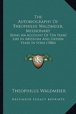 The Autobiography Of Theophilus Waldmeier, Missionary: Being An Account Of Ten Years' Life In Abyssinia And Sixteen Years In Syria (1886) by Waldmeier, Theophilus