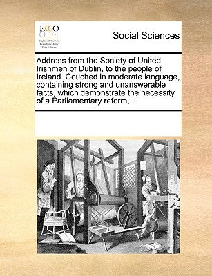 Address from the Society of United Irishmen of Dublin, to the People of Ireland. Couched in Moderate Language, Containing Strong and Unanswerable Fact by Multiple Contributors