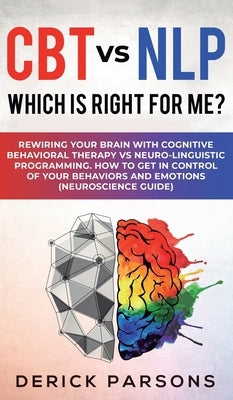 CBT vs NLP: Which is right for me?: Rewiring Your Brain with Cognitive Behavioral Therapy vs Neuro-linguistic Programming. How to by Parsons, Derick