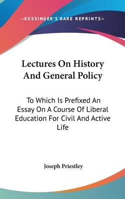 Lectures On History And General Policy: To Which Is Prefixed An Essay On A Course Of Liberal Education For Civil And Active Life by Priestley, Joseph