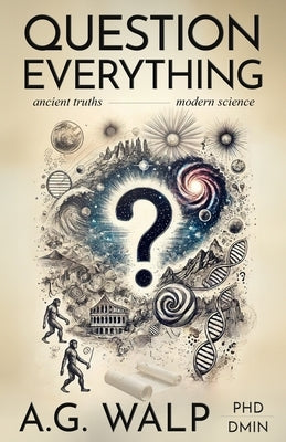 Question Everything: A Veteran Police Detective Investigates if Scientific Advances Support Biblical Truths by Walp, A. G.