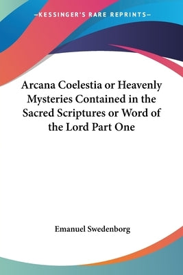 Arcana Coelestia or Heavenly Mysteries Contained in the Sacred Scriptures or Word of the Lord Part One by Swedenborg, Emanuel