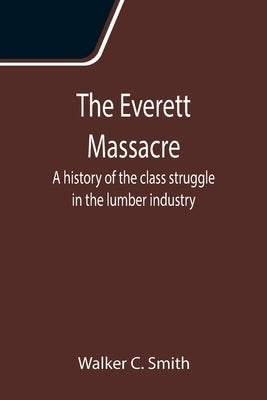 The Everett Massacre: A history of the class struggle in the lumber industry by C. Smith, Walker