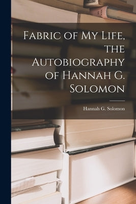 Fabric of My Life, the Autobiography of Hannah G. Solomon by Solomon, Hannah G. (Hannah Greenebaum)