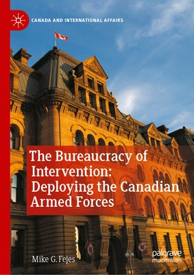 The Bureaucracy of Intervention: Deploying the Canadian Armed Forces by Fejes, Mike G.