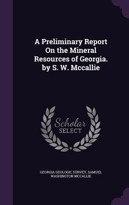 A Preliminary Report On the Mineral Resources of Georgia. by S. W. Mccallie by Georgia Geologic Survey